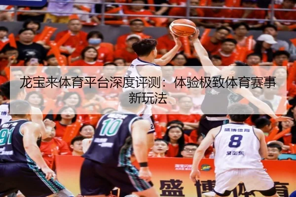 龙宝来体育平台深度评测：体验极致体育赛事新玩法