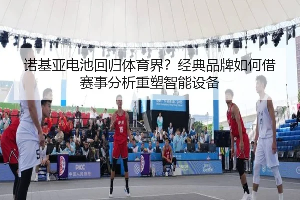 诺基亚电池回归体育界？经典品牌如何借赛事分析重塑智能设备