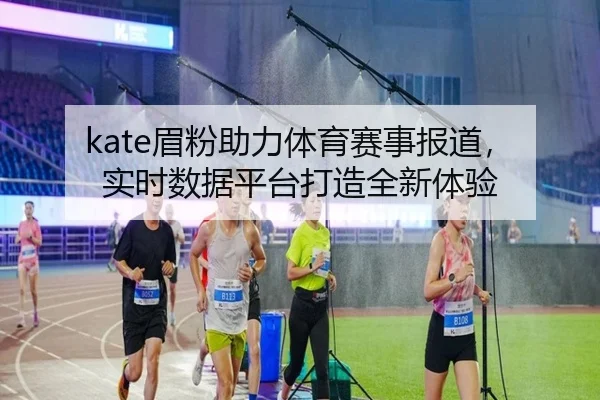 kate眉粉助力体育赛事报道，实时数据平台打造全新体验