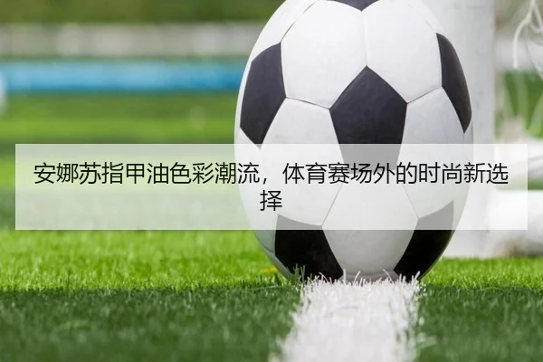 安娜苏指甲油色彩潮流，体育赛场外的时尚新选择