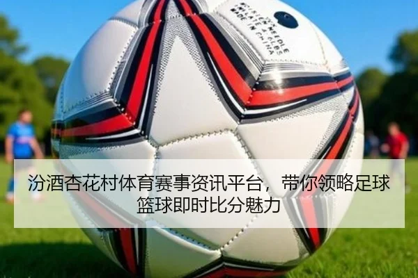 汾酒杏花村体育赛事资讯平台，带你领略足球篮球即时比分魅力