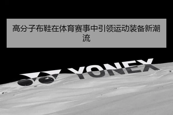 高分子布鞋在体育赛事中引领运动装备新潮流