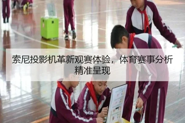 索尼投影机革新观赛体验，体育赛事分析精准呈现